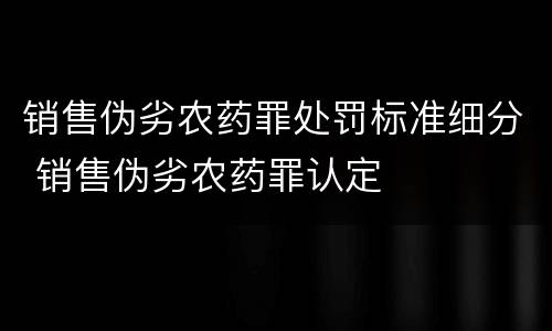 销售伪劣农药罪处罚标准细分 销售伪劣农药罪认定