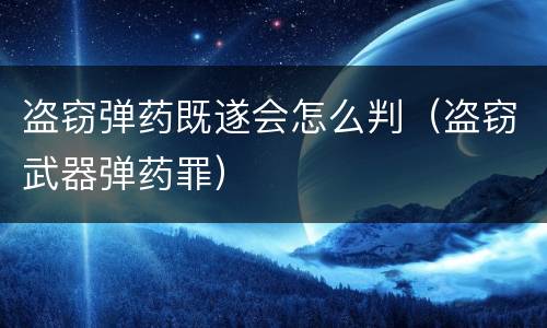盗窃弹药既遂会怎么判（盗窃武器弹药罪）