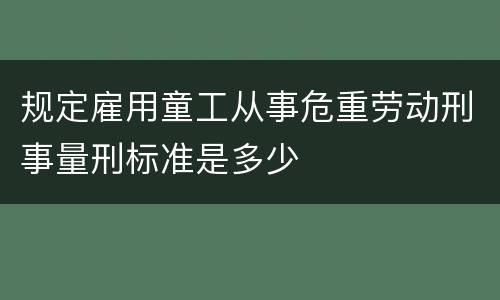 规定雇用童工从事危重劳动刑事量刑标准是多少