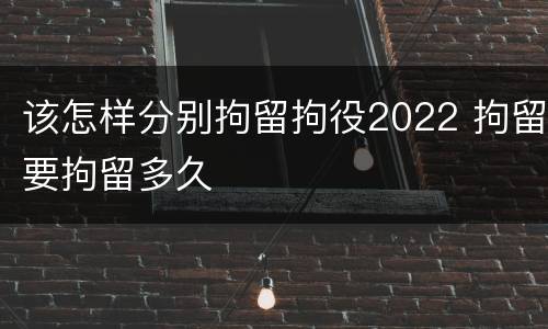 该怎样分别拘留拘役2022 拘留要拘留多久