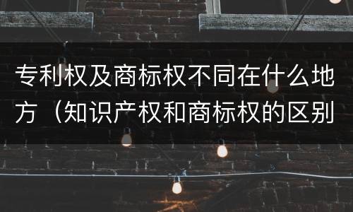 专利权及商标权不同在什么地方（知识产权和商标权的区别）