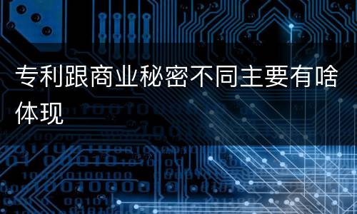 专利跟商业秘密不同主要有啥体现