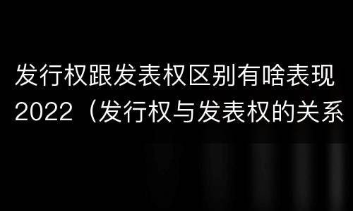 发行权跟发表权区别有啥表现2022（发行权与发表权的关系）
