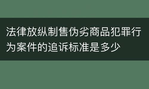法律放纵制售伪劣商品犯罪行为案件的追诉标准是多少