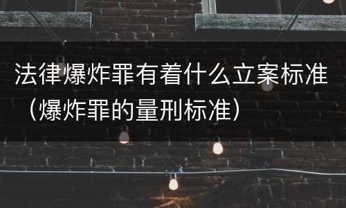 法律爆炸罪有着什么立案标准（爆炸罪的量刑标准）