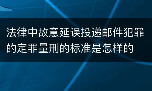 法律中故意延误投递邮件犯罪的定罪量刑的标准是怎样的