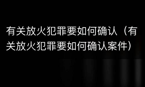 有关放火犯罪要如何确认（有关放火犯罪要如何确认案件）