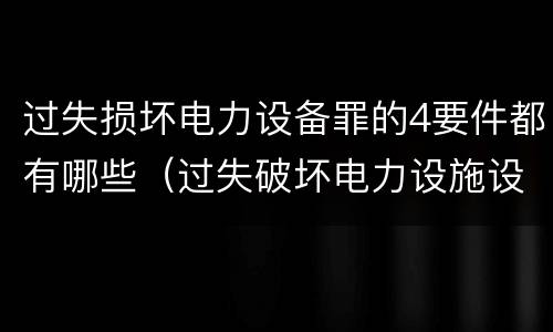过失损坏电力设备罪的4要件都有哪些（过失破坏电力设施设备罪）