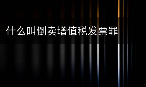 什么叫倒卖增值税发票罪