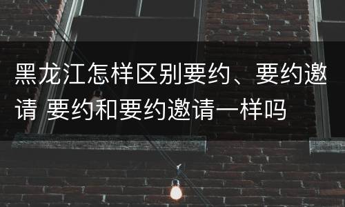 黑龙江怎样区别要约、要约邀请 要约和要约邀请一样吗