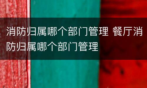 消防归属哪个部门管理 餐厅消防归属哪个部门管理