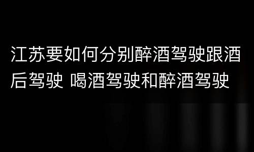 江苏要如何分别醉酒驾驶跟酒后驾驶 喝酒驾驶和醉酒驾驶