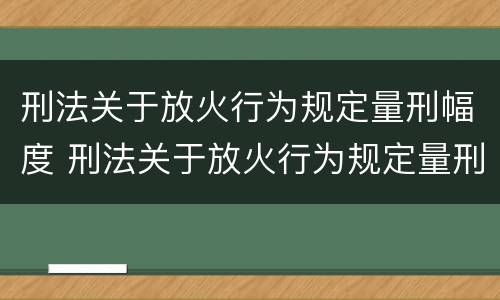 刑法关于放火行为规定量刑幅度 刑法关于放火行为规定量刑幅度是多少