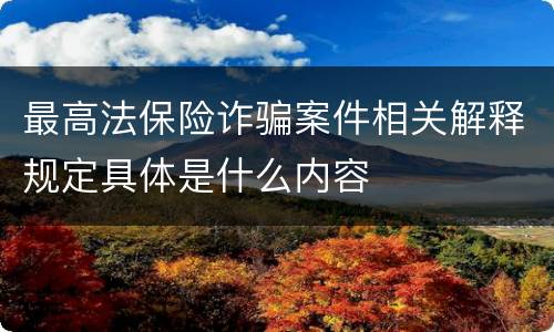 最高法保险诈骗案件相关解释规定具体是什么内容