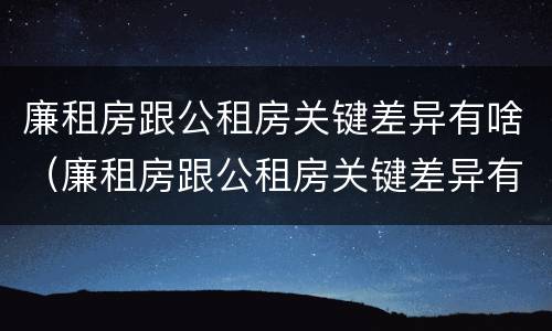 廉租房跟公租房关键差异有啥（廉租房跟公租房关键差异有啥影响）