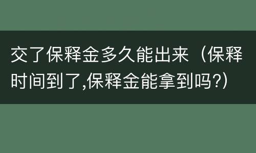 交了保释金多久能出来（保释时间到了,保释金能拿到吗?）
