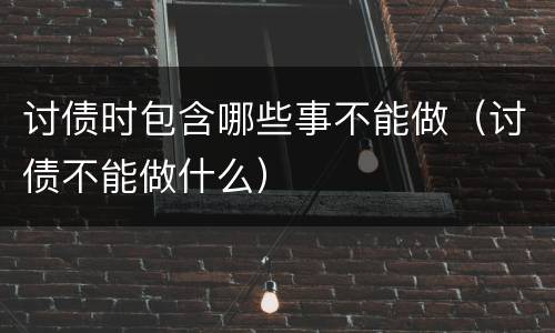 讨债时包含哪些事不能做（讨债不能做什么）