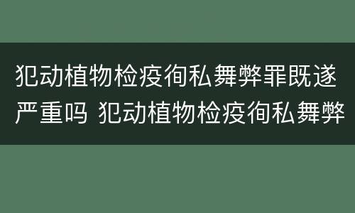 犯动植物检疫徇私舞弊罪既遂严重吗 犯动植物检疫徇私舞弊罪既遂严重吗判几年