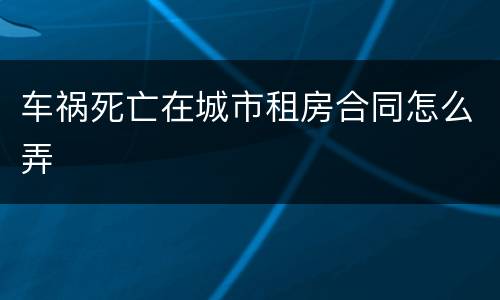 车祸死亡在城市租房合同怎么弄