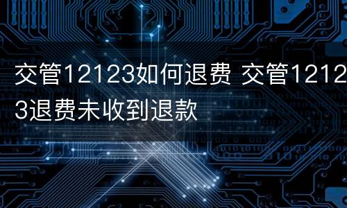 交管12123如何退费 交管12123退费未收到退款