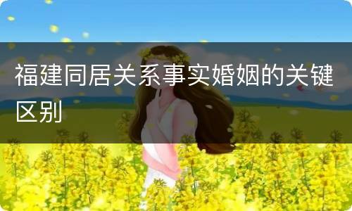 福建同居关系事实婚姻的关键区别