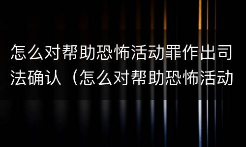 怎么对帮助恐怖活动罪作出司法确认（怎么对帮助恐怖活动罪作出司法确认认定）