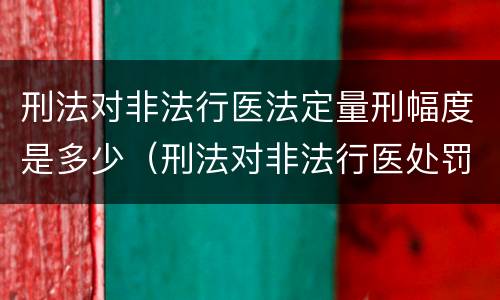 刑法对非法行医法定量刑幅度是多少（刑法对非法行医处罚）