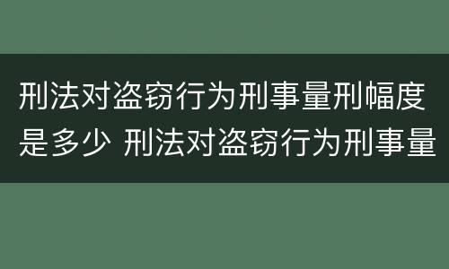 刑法对盗窃行为刑事量刑幅度是多少 刑法对盗窃行为刑事量刑幅度是多少条