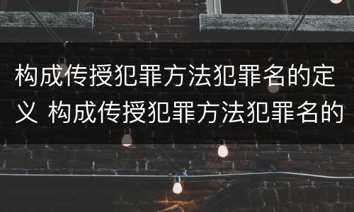 构成传授犯罪方法犯罪名的定义 构成传授犯罪方法犯罪名的定义为