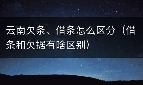 云南欠条、借条怎么区分（借条和欠据有啥区别）