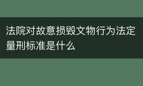法院对故意损毁文物行为法定量刑标准是什么