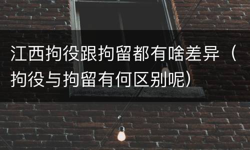 江西拘役跟拘留都有啥差异（拘役与拘留有何区别呢）