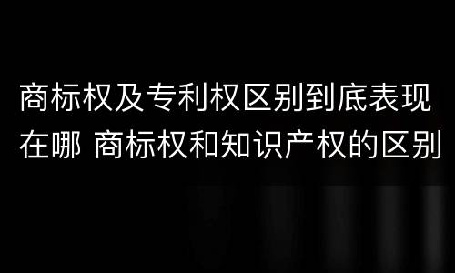 商标权及专利权区别到底表现在哪 商标权和知识产权的区别