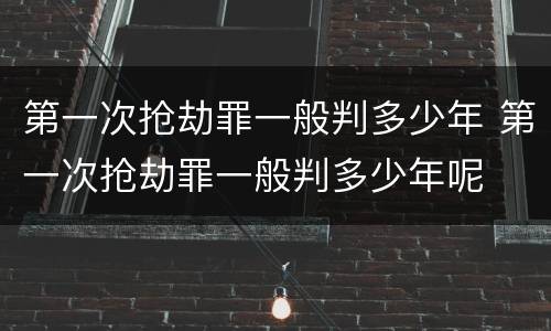 第一次抢劫罪一般判多少年 第一次抢劫罪一般判多少年呢
