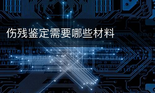 伤残鉴定需要哪些材料