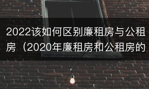 2022该如何区别廉租房与公租房（2020年廉租房和公租房的区别）