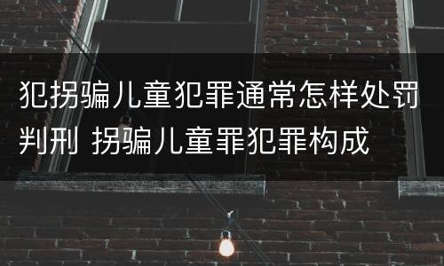 犯拐骗儿童犯罪通常怎样处罚判刑 拐骗儿童罪犯罪构成