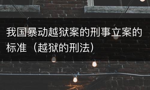 我国暴动越狱案的刑事立案的标准（越狱的刑法）
