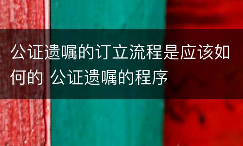 公证遗嘱的订立流程是应该如何的 公证遗嘱的程序