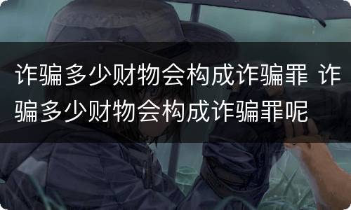 诈骗多少财物会构成诈骗罪 诈骗多少财物会构成诈骗罪呢