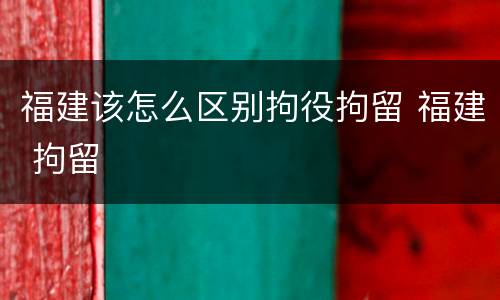 福建该怎么区别拘役拘留 福建 拘留