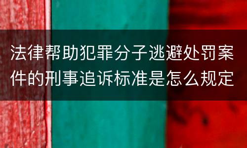 法律帮助犯罪分子逃避处罚案件的刑事追诉标准是怎么规定