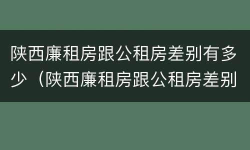 陕西廉租房跟公租房差别有多少（陕西廉租房跟公租房差别有多少钱）