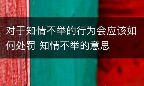 对于知情不举的行为会应该如何处罚 知情不举的意思