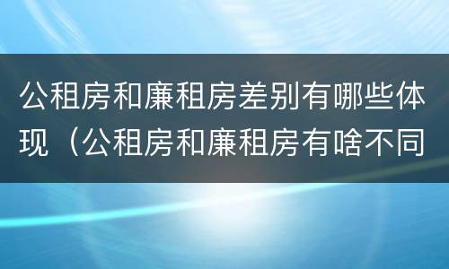 公租房和廉租房差别有哪些体现（公租房和廉租房有啥不同）