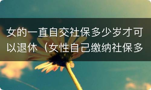 女的一直自交社保多少岁才可以退休（女性自己缴纳社保多大可以领工资）