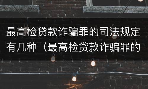 最高检贷款诈骗罪的司法规定有几种（最高检贷款诈骗罪的司法规定有几种情况）