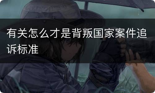 有关怎么才是背叛国家案件追诉标准