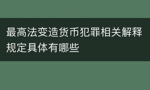 最高法变造货币犯罪相关解释规定具体有哪些