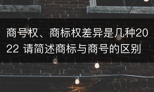 商号权、商标权差异是几种2022 请简述商标与商号的区别